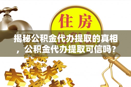 扎囊揭秘公积金代办提取的真相，公积金代办提取可信吗？