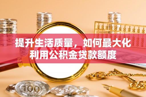 扎囊提升生活质量，如何最大化利用公积金贷款额度
