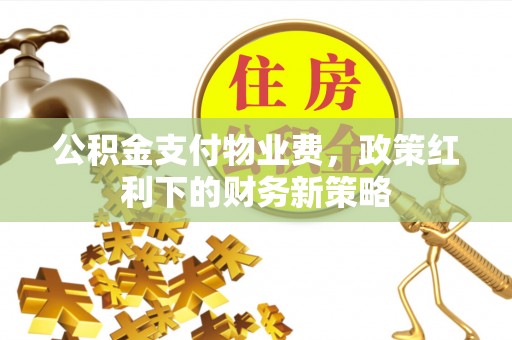 扎囊公积金支付物业费，政策红利下的财务新策略