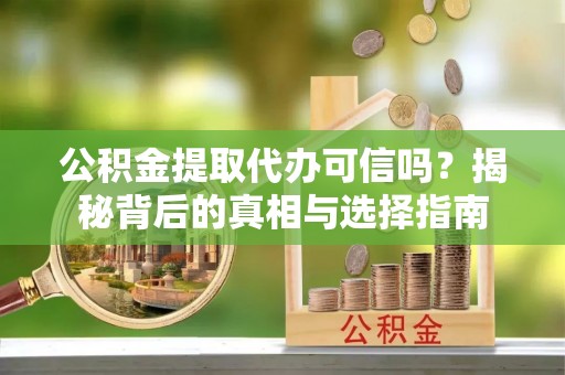 扎囊公积金提取代办可信吗？揭秘背后的真相与选择指南