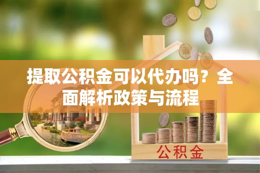 扎囊提取公积金可以代办吗？全面解析政策与流程