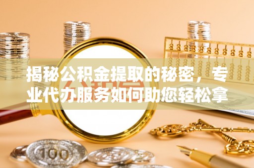 扎囊揭秘公积金提取的秘密，专业代办服务如何助您轻松拿钱