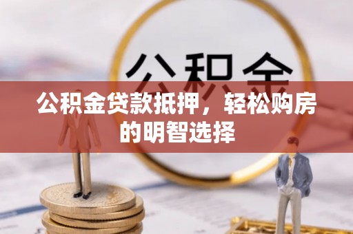 扎囊公积金贷款抵押，轻松购房的明智选择