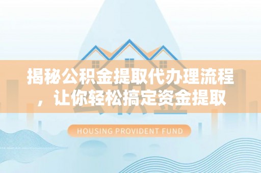 扎囊揭秘公积金提取代办理流程，让你轻松搞定资金提取