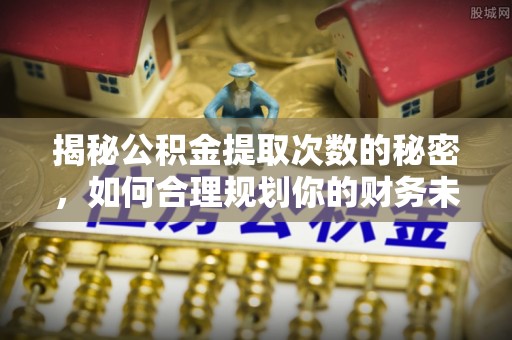 扎囊揭秘公积金提取次数的秘密，如何合理规划你的财务未来？