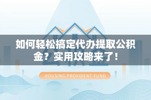 扎囊如何轻松搞定代办提取公积金？实用攻略来了！