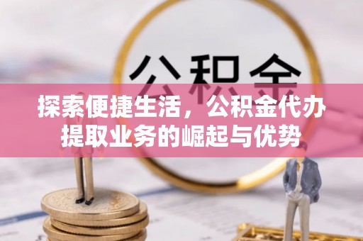 扎囊探索便捷生活，公积金代办提取业务的崛起与优势