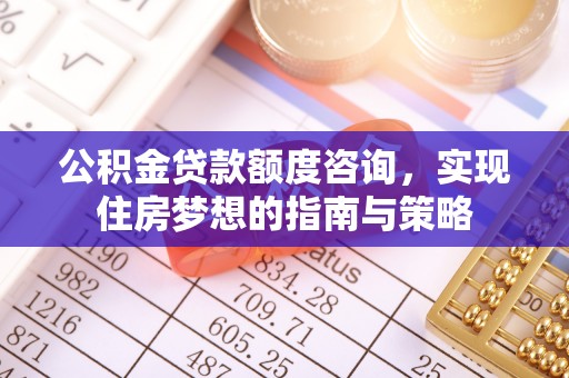 扎囊公积金贷款额度咨询，实现住房梦想的指南与策略