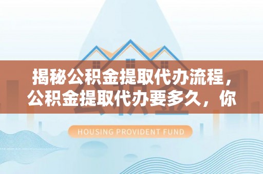 扎囊揭秘公积金提取代办流程，公积金提取代办要多久，你真的了解吗？