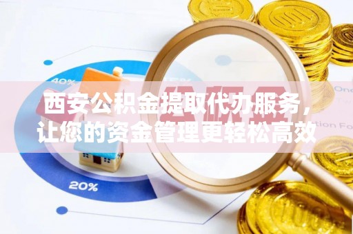 扎囊西安公积金提取代办服务，让您的资金管理更轻松高效