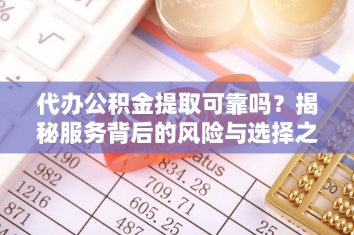 扎囊代办公积金提取可靠吗？揭秘服务背后的风险与选择之道