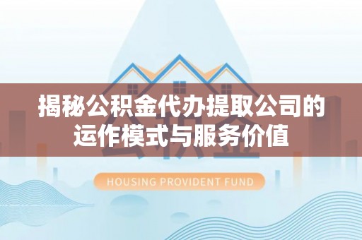 扎囊揭秘公积金代办提取公司的运作模式与服务价值