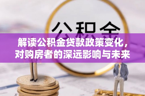 扎囊解读公积金贷款政策变化，对购房者的深远影响与未来趋势