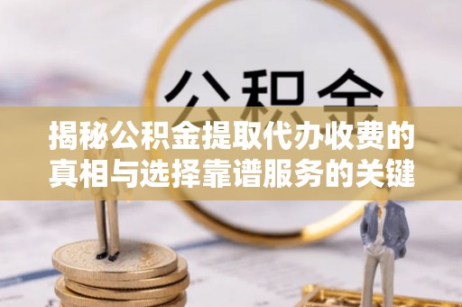 扎囊揭秘公积金提取代办收费的真相与选择靠谱服务的关键