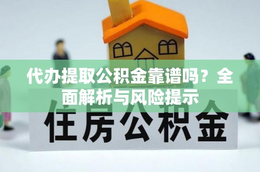 扎囊代办提取公积金靠谱吗？全面解析与风险提示