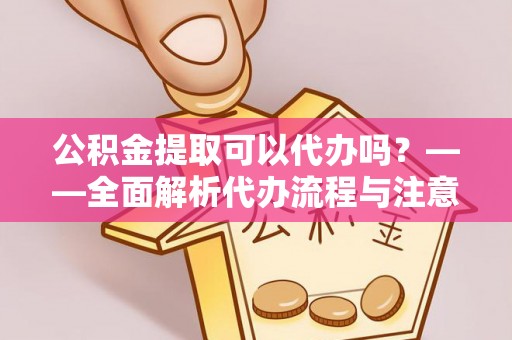 扎囊公积金提取可以代办吗？——全面解析代办流程与注意事项
