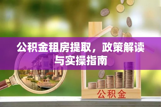 扎囊公积金租房提取，政策解读与实操指南