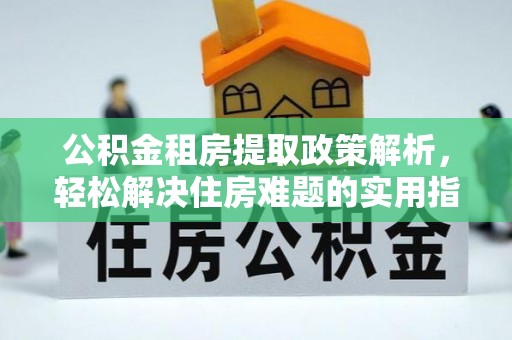 扎囊公积金租房提取政策解析，轻松解决住房难题的实用指南