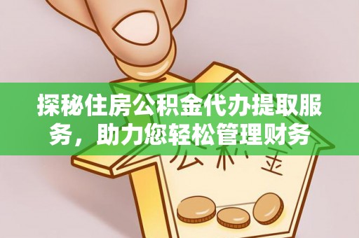 扎囊探秘住房公积金代办提取服务，助力您轻松管理财务
