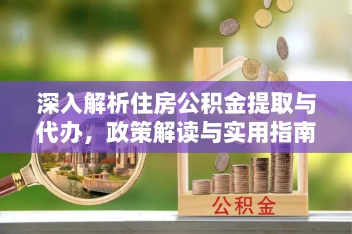 扎囊深入解析住房公积金提取与代办，政策解读与实用指南