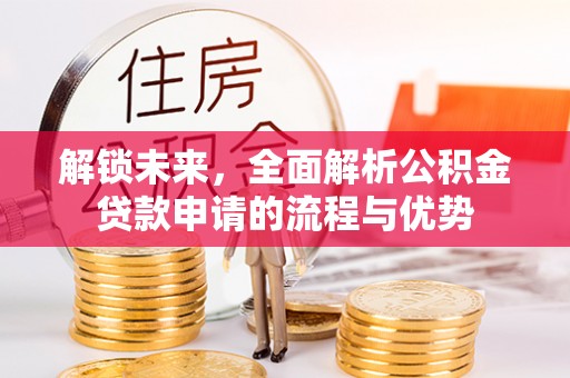 扎囊解锁未来，全面解析公积金贷款申请的流程与优势