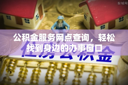 扎囊公积金服务网点查询，轻松找到身边的办事窗口